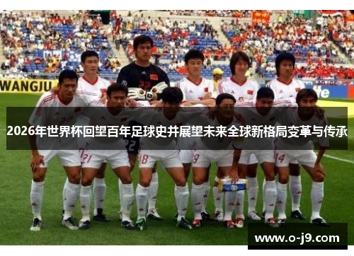 2026年世界杯回望百年足球史并展望未来全球新格局变革与传承 2026年世界杯回望百年足球史并展望未来全球新格局变革与传承
