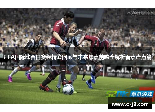 FIFA国际比赛日赛程精彩回顾与未来焦点前瞻全解析看点盘点篇 FIFA国际比赛日赛程精彩回顾与未来焦点前瞻全解析看点盘点篇