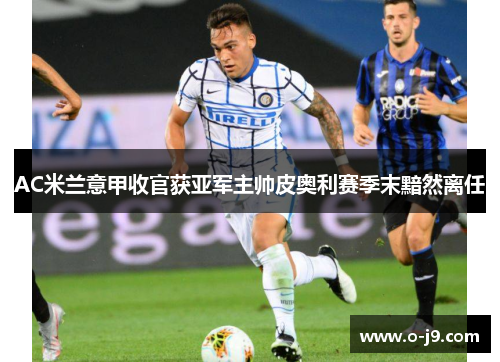 AC米兰意甲收官获亚军主帅皮奥利赛季末黯然离任
