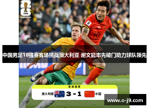 中国男足18强赛客场挑战澳大利亚 谢文能率先破门助力球队领先 中国男足18强赛客场挑战澳大利亚 谢文能率先破门助力球队领先