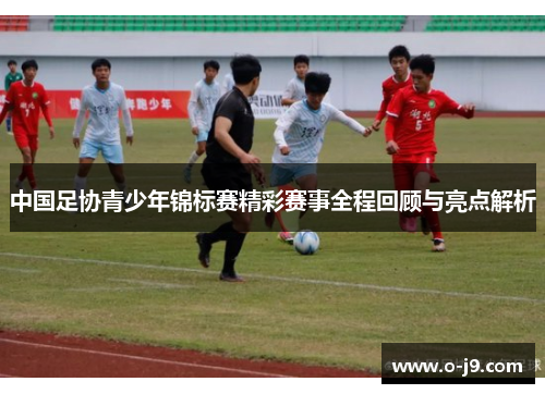 中国足协青少年锦标赛精彩赛事全程回顾与亮点解析 中国足协青少年锦标赛精彩赛事全程回顾与亮点解析