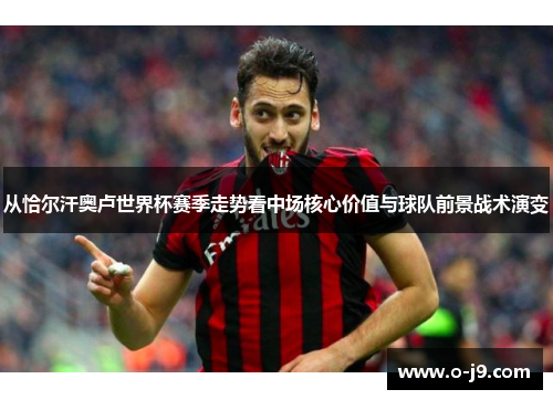 从恰尔汗奥卢世界杯赛季走势看中场核心价值与球队前景战术演变 从恰尔汗奥卢世界杯赛季走势看中场核心价值与球队前景战术演变
