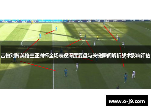 吉鲁对阵英格兰亚洲杯全场表现深度复盘与关键瞬间解析战术影响评估