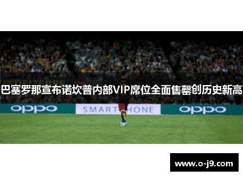 巴塞罗那宣布诺坎普内部VIP席位全面售罄创历史新高