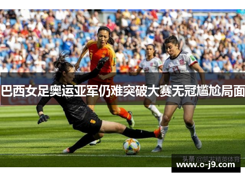 巴西女足奥运亚军仍难突破大赛无冠尴尬局面 巴西女足奥运亚军仍难突破大赛无冠尴尬局面