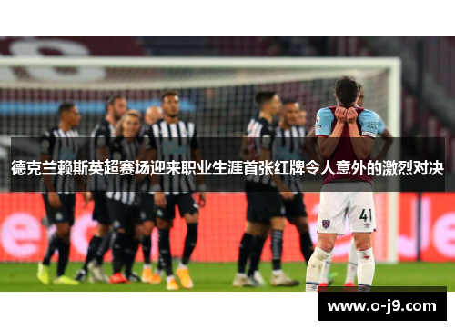 德克兰赖斯英超赛场迎来职业生涯首张红牌令人意外的激烈对决 德克兰赖斯英超赛场迎来职业生涯首张红牌令人意外的激烈对决