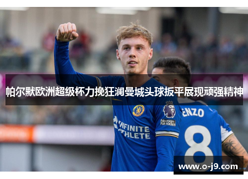帕尔默欧洲超级杯力挽狂澜曼城头球扳平展现顽强精神 帕尔默欧洲超级杯力挽狂澜曼城头球扳平展现顽强精神