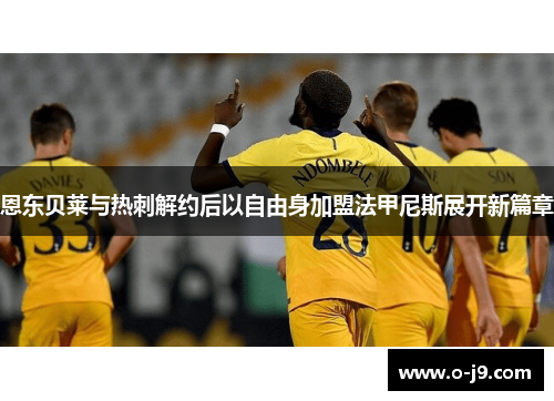 恩东贝莱与热刺解约后以自由身加盟法甲尼斯展开新篇章