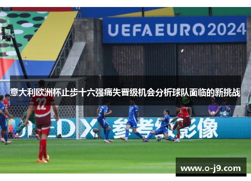 意大利欧洲杯止步十六强痛失晋级机会分析球队面临的新挑战