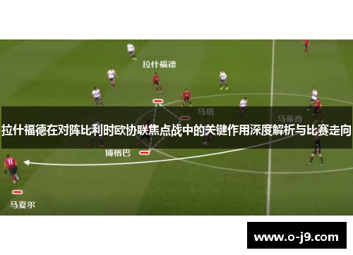 拉什福德在对阵比利时欧协联焦点战中的关键作用深度解析与比赛走向