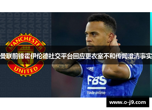 曼联前锋霍伊伦德社交平台回应更衣室不和传闻澄清事实