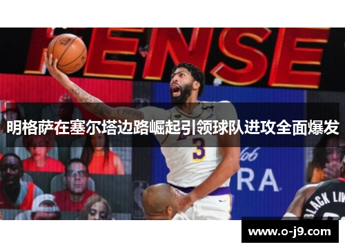 明格萨在塞尔塔边路崛起引领球队进攻全面爆发