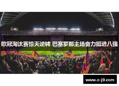 欧冠淘汰赛惊天逆转 巴塞罗那主场奋力挺进八强