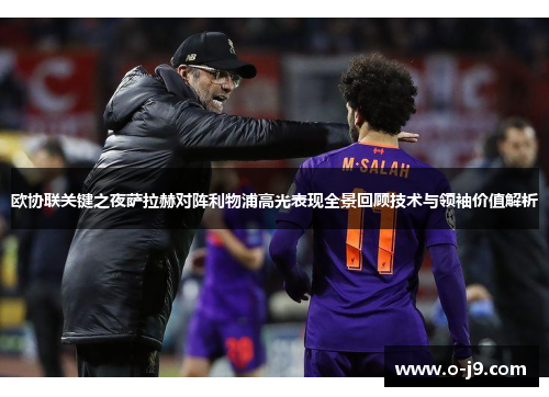 欧协联关键之夜萨拉赫对阵利物浦高光表现全景回顾技术与领袖价值解析 欧协联关键之夜萨拉赫对阵利物浦高光表现全景回顾技术与领袖价值解析