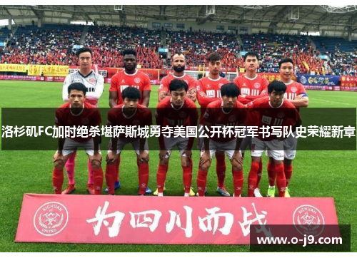 洛杉矶FC加时绝杀堪萨斯城勇夺美国公开杯冠军书写队史荣耀新章 洛杉矶FC加时绝杀堪萨斯城勇夺美国公开杯冠军书写队史荣耀新章