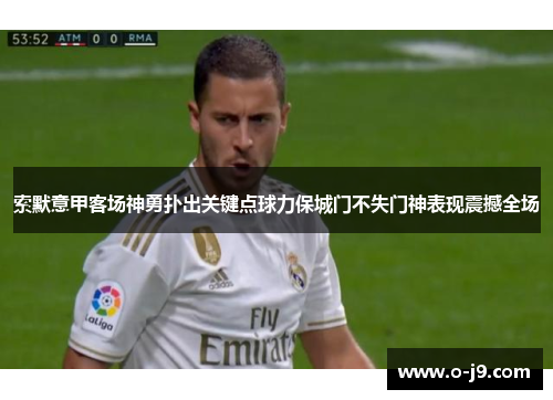 索默意甲客场神勇扑出关键点球力保城门不失门神表现震撼全场 索默意甲客场神勇扑出关键点球力保城门不失门神表现震撼全场