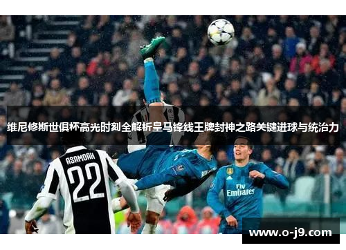 维尼修斯世俱杯高光时刻全解析皇马锋线王牌封神之路关键进球与统治力 维尼修斯世俱杯高光时刻全解析皇马锋线王牌封神之路关键进球与统治力