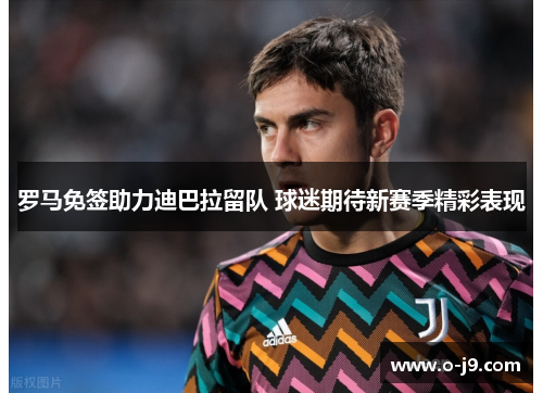 罗马免签助力迪巴拉留队 球迷期待新赛季精彩表现 罗马免签助力迪巴拉留队 球迷期待新赛季精彩表现