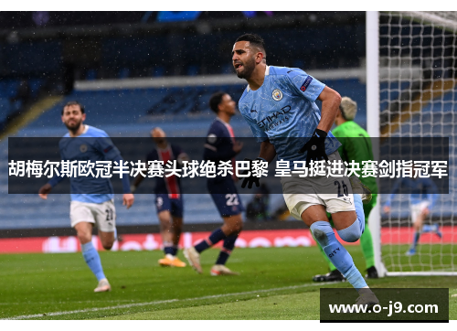 胡梅尔斯欧冠半决赛头球绝杀巴黎 皇马挺进决赛剑指冠军 胡梅尔斯欧冠半决赛头球绝杀巴黎 皇马挺进决赛剑指冠军