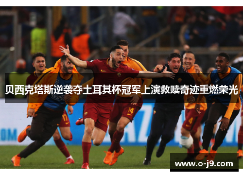 贝西克塔斯逆袭夺土耳其杯冠军上演救赎奇迹重燃荣光