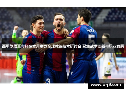 西甲联盟宣布将在本月举办全球教练技术研讨会 聚焦战术创新与职业发展