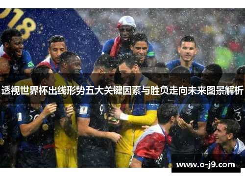 透视世界杯出线形势五大关键因素与胜负走向未来图景解析