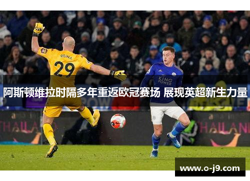 阿斯顿维拉时隔多年重返欧冠赛场 展现英超新生力量
