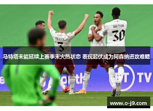 马特塔未能延续上赛季末火热状态 表现起伏成为阿森纳进攻难题