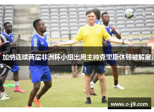 加纳连续两届非洲杯小组出局主帅克里斯休顿被解雇