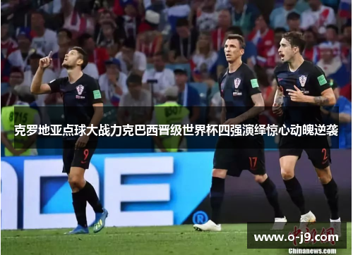 克罗地亚点球大战力克巴西晋级世界杯四强演绎惊心动魄逆袭