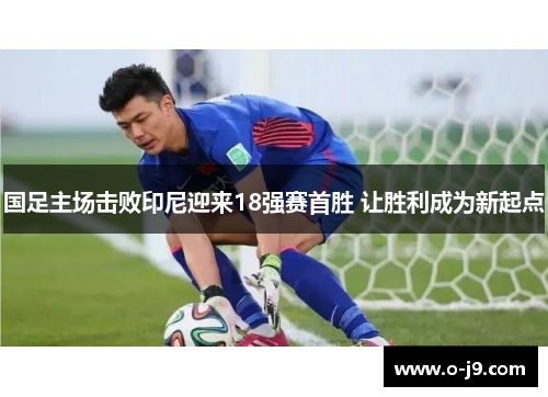 国足主场击败印尼迎来18强赛首胜 让胜利成为新起点
