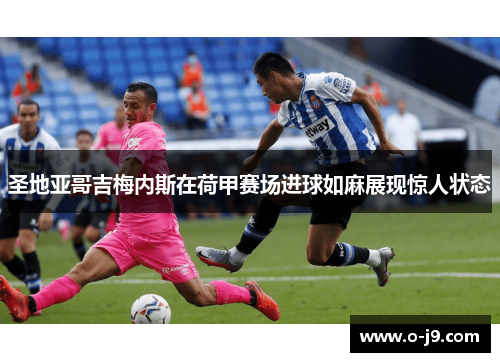 圣地亚哥吉梅内斯在荷甲赛场进球如麻展现惊人状态