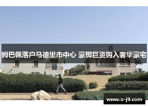 姆巴佩落户马德里市中心 豪掷巨资购入奢华豪宅