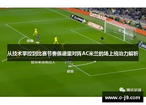 从技术掌控到比赛节奏佩德里对阵AC米兰的场上统治力解析