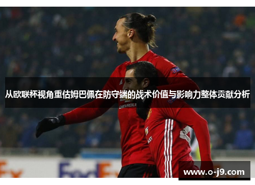 从欧联杯视角重估姆巴佩在防守端的战术价值与影响力整体贡献分析