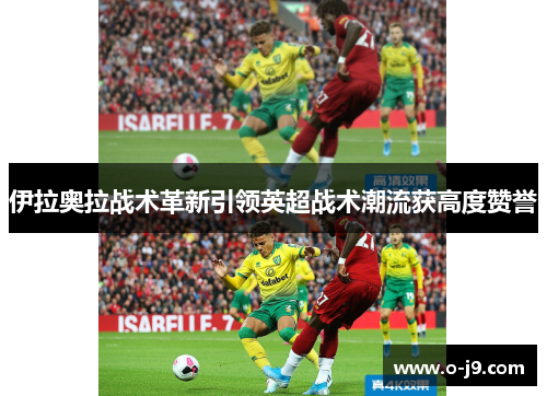 伊拉奥拉战术革新引领英超战术潮流获高度赞誉
