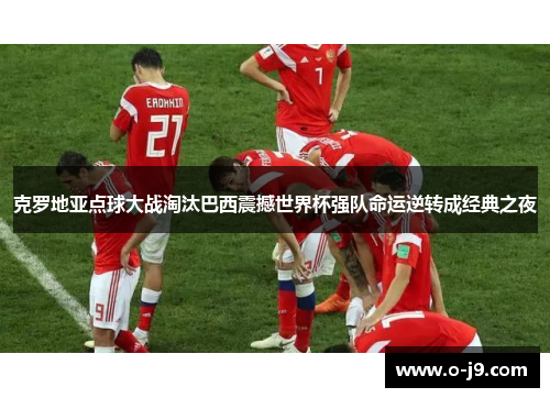 克罗地亚点球大战淘汰巴西震撼世界杯强队命运逆转成经典之夜 克罗地亚点球大战淘汰巴西震撼世界杯强队命运逆转成经典之夜
