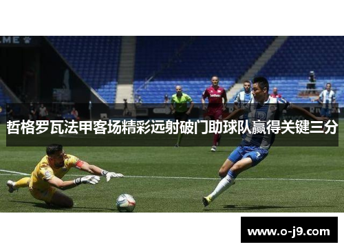 哲格罗瓦法甲客场精彩远射破门助球队赢得关键三分