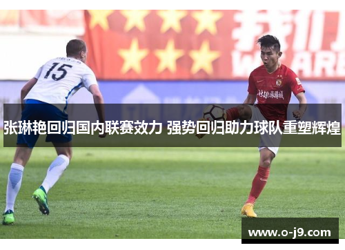 张琳艳回归国内联赛效力 强势回归助力球队重塑辉煌