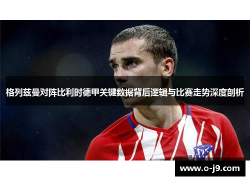格列兹曼对阵比利时德甲关键数据背后逻辑与比赛走势深度剖析
