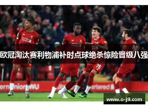 欧冠淘汰赛利物浦补时点球绝杀惊险晋级八强