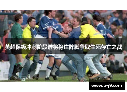 英超保级冲刺阶段谁将稳住阵脚争取生死存亡之战 英超保级冲刺阶段谁将稳住阵脚争取生死存亡之战
