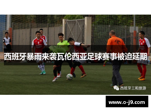 西班牙暴雨来袭瓦伦西亚足球赛事被迫延期