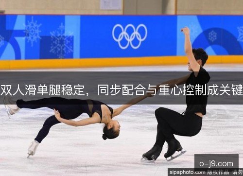 双人滑单腿稳定,同步配合与重心控制成关键 双人滑单腿稳定,同步配合与重心控制成关键