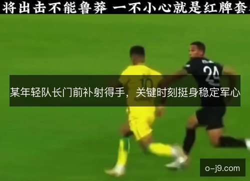 某年轻队长门前补射得手，关键时刻挺身稳定军心