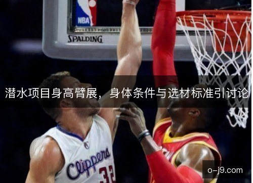 潜水项目身高臂展，身体条件与选材标准引讨论