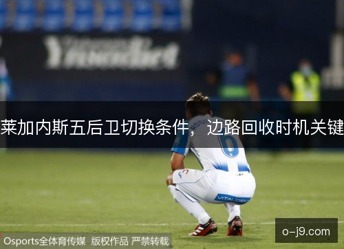 莱加内斯五后卫切换条件，边路回收时机关键