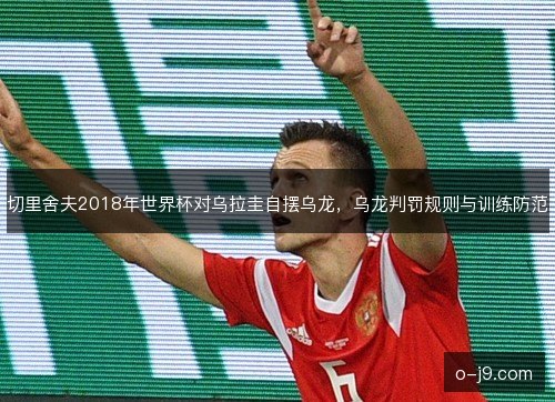 切里舍夫2018年世界杯对乌拉圭自摆乌龙，乌龙判罚规则与训练防范